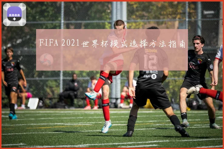 FIFA 2021世界杯模式选择方法指南